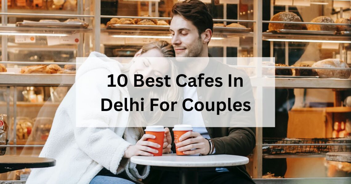 10 Best Cafes In Delhi For Couples