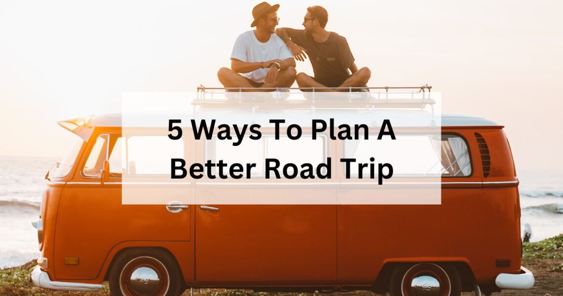 5 Ways To Plan A Better Road Trip
